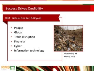 Success Drives Credibility
• People
• Global
• Trade disruption
• Financial
• Cyber
• Information technology
ERM – Natural Disasters & Beyond
West Liberty, KY,
March, 2012
 