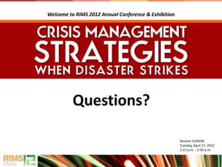 Questions?
Session CLM204
Tuesday, April 17, 2012
2:15 p.m. - 3:30 p.m.
Welcome to RIMS 2012 Annual Conference & Exhibition
 