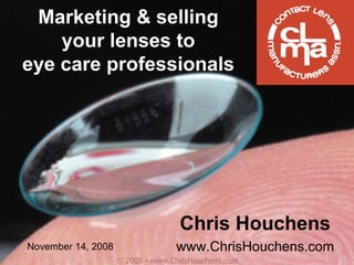 Marketing & selling
    your lenses to
eye care professionals




                                   Chris Houchens
November 14, 2008                 www.ChrisHouchens.com
                    © 2008 - www.ChrisHouchens.com
 