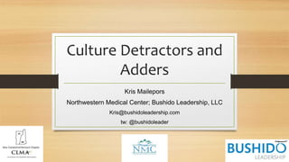 Culture Detractors and
Adders
Kris Mailepors
Northwestern Medical Center; Bushido Leadership, LLC
Kris@bushidoleadership.com
tw: @bushidoleader
 