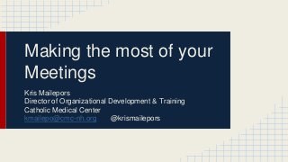 Making the most of your 
Meetings 
Kris Mailepors 
Director of Organizational Development & Training 
Catholic Medical Center 
kmailepo@cmc-nh.org @krismailepors 
 