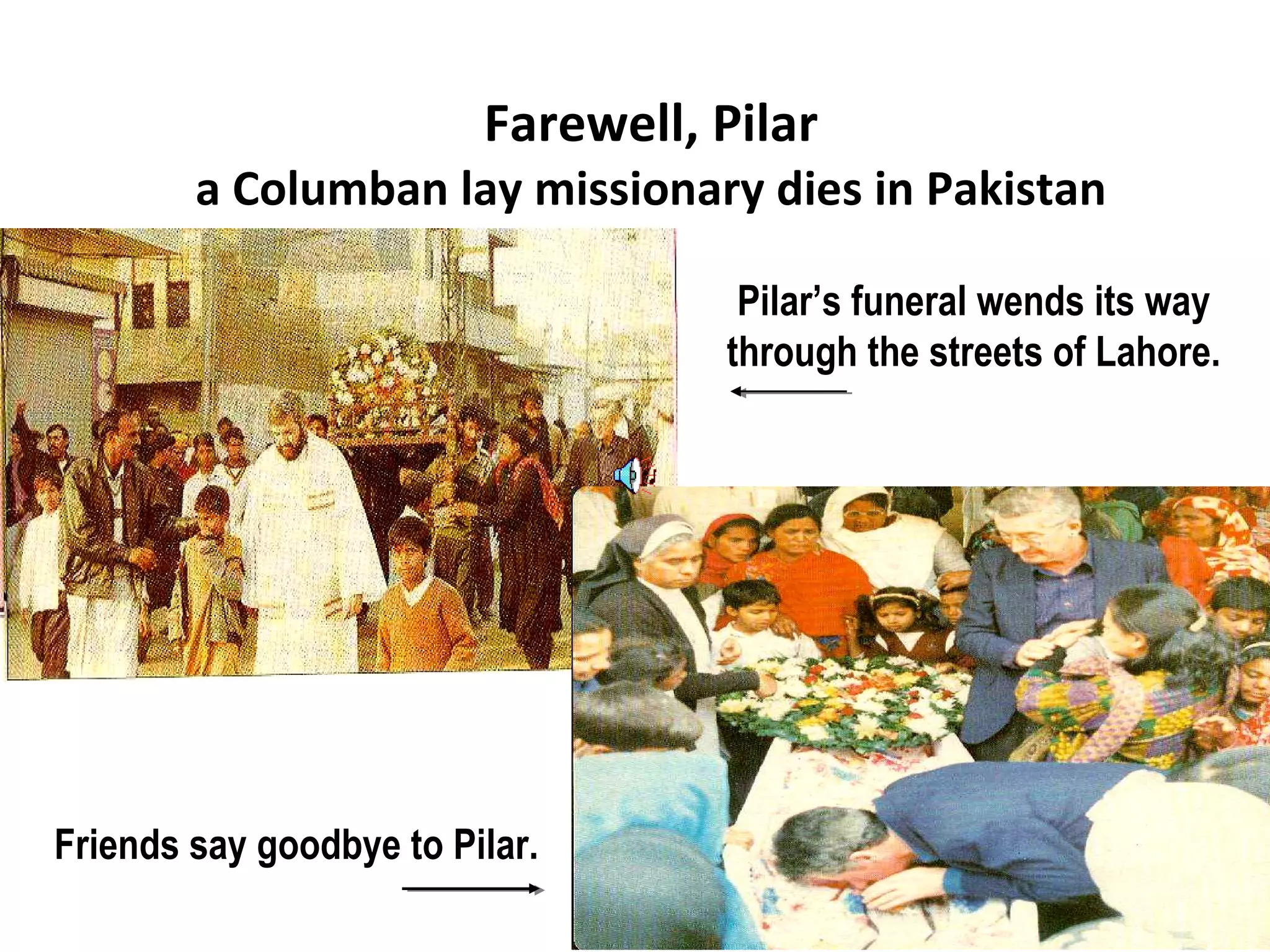Farewell, Pilar a Columban lay missionary dies in Pakistan Pilar’s funeral wends its way through the streets of Lahore. Friends say goodbye to Pilar. 