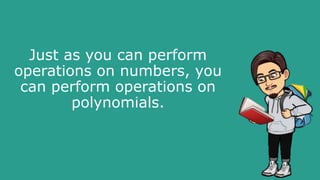 Just as you can perform
operations on numbers, you
can perform operations on
polynomials.
 