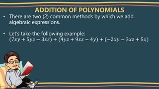 ADDITION OF POLYNOMIALS
• There are two (2) common methods by which we add
algebraic expressions.
• Let’s take the following example:
(7𝑥𝑦 + 5𝑦𝑧 − 3𝑥𝑧) + (4𝑦𝑧 + 9𝑥𝑧 − 4𝑦) + (−2𝑥𝑦 − 3𝑥𝑧 + 5𝑥)
 