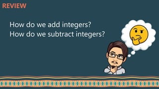 REVIEW
How do we add integers?
How do we subtract integers?
 