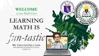 WELCOME
to our Math Class
LEARNING
MATH IS
fun-tastic
MR. CARLO JUSTINO J. LUNA
MALABANIAS INTEGRATED SCHOOL
Angeles City
 