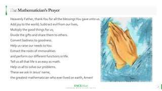 FACEMath
L E A R N I N G M A T H I S F U N - T A S T I C
2
TheMathematician’sPrayer
Heavenly Father, thankYou for all the blessingsYou gave unto us.
Add joy to the world; Subtract evil from our lives,
Multiply the good things for us;
Divide the gifts and share them to others.
Convert badness to goodness.
Help us raise our needs toYou.
Extract the roots of immoralities
and perform our different functions in life.
Tell us all that life is as easy as math.
Help us all to solve our problems.
These we ask in Jesus’ name,
the greatest mathematician who ever lived on earth, Amen!
 