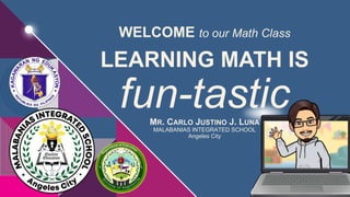 WELCOME to our Math Class
LEARNING MATH IS
fun-tastic
MR. CARLO JUSTINO J. LUNA
MALABANIAS INTEGRATED SCHOOL
Angeles City
 
