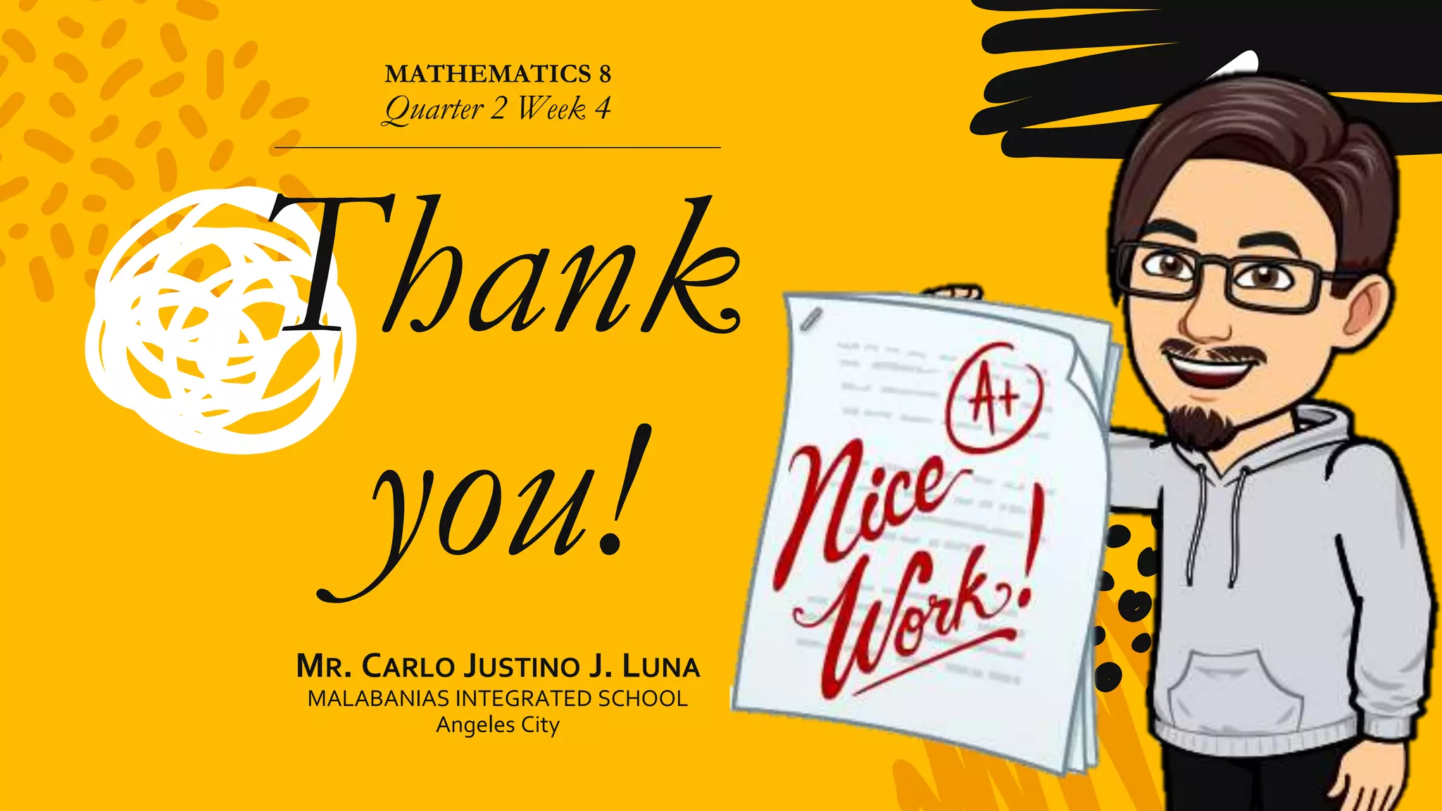 MATHEMATICS 8
Quarter 2 Week 4
Thank
you!
MR. CARLO JUSTINO J. LUNA
MALABANIAS INTEGRATED SCHOOL
Angeles City
 