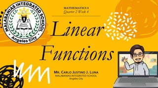 MATHEMATICS 8
Quarter 2 Week 4
Linear
Functions
MR. CARLO JUSTINO J. LUNA
MALABANIAS INTEGRATED SCHOOL
Angeles City
 