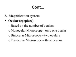 Cont…
3. Magnification system
 Ocular (eyepiece)
–Based on the number of oculars:
oMonocular Microscope - only one ocular
oBinocular Microscope – two oculars
oTrinocular Microscope – three oculars
 