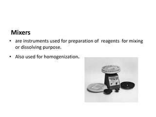 Mixers
• are instruments used for preparation of reagents for mixing
or dissolving purpose.
• Also used for homogenization.
 