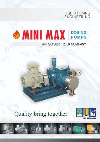 Quality bring together
DOSING
PUMPSMINI MAX
AN ISO 9001 : 2008 COMPANY
LIQUID DOSING
ENGINEERING
 
