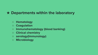 ★ Departments within the laboratory
○ Hematology
○ Coagulation
○ Immunohematology (blood banking)
○ Clinical chemistry
○ serology(Immunology)
○ Microbiology
 