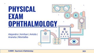 PHYSICAL
EXAM
OPHTHALMOLOGY
Alejandro | Amihan | Antolo |
Araneta | Montalbo
2023
CLMMRH - Department of Ophthalmology
 