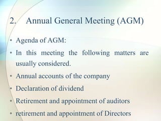 2. Annual General Meeting (AGM)
• Agenda of AGM:
• In this meeting the following matters are
usually considered.
• Annual accounts of the company
• Declaration of dividend
• Retirement and appointment of auditors
• retirement and appointment of Directors
 