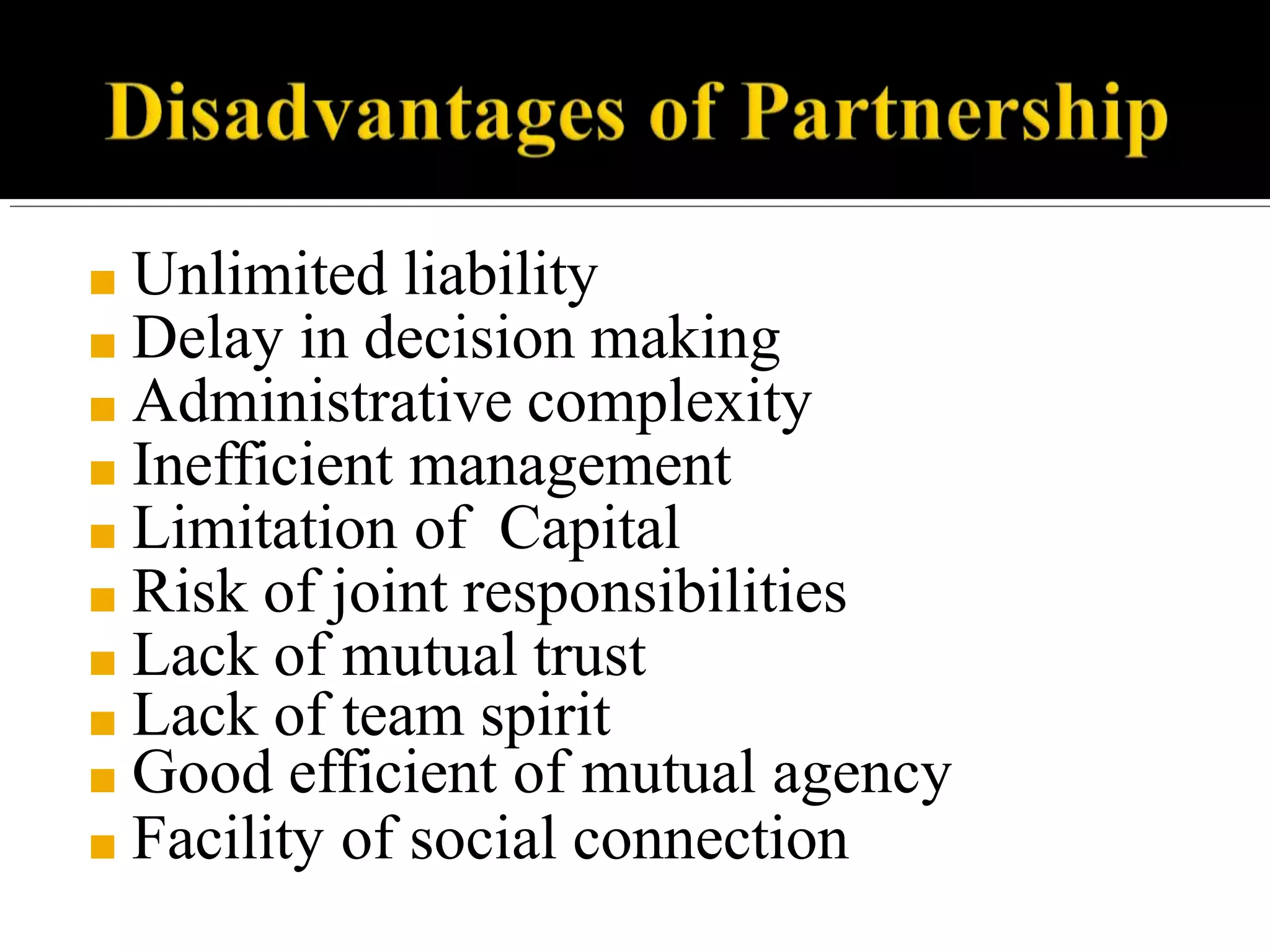 ■ Unlimited liability
■ Delay in decision making
■ Administrative complexity
■ Inefficient management
■ Limitation of Capital
■ Risk of joint responsibilities
■ Lack of mutual trust
■ Lack of team spirit
■ Good efficient of mutual agency
■ Facility of social connection
 