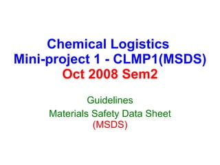 Chemical Logistics  Mini-project 1 - CLMP1(MSDS) Oct 2008 Sem2 Guidelines Materials Safety Data Sheet  (MSDS) 