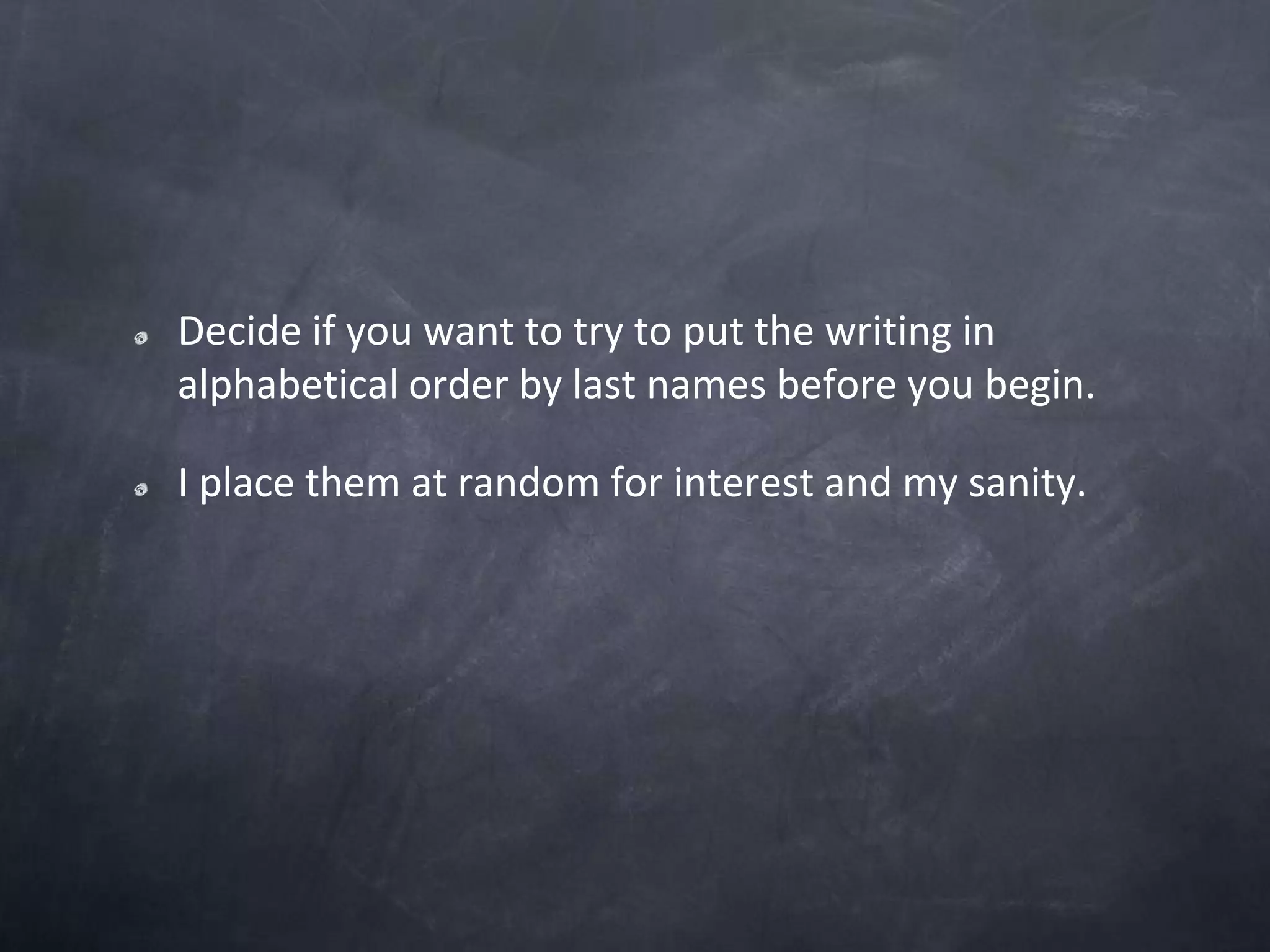 Decide if you want to try to put the writing in alphabetical order by last names before you begin.I place them at random for interest and my sanity.
