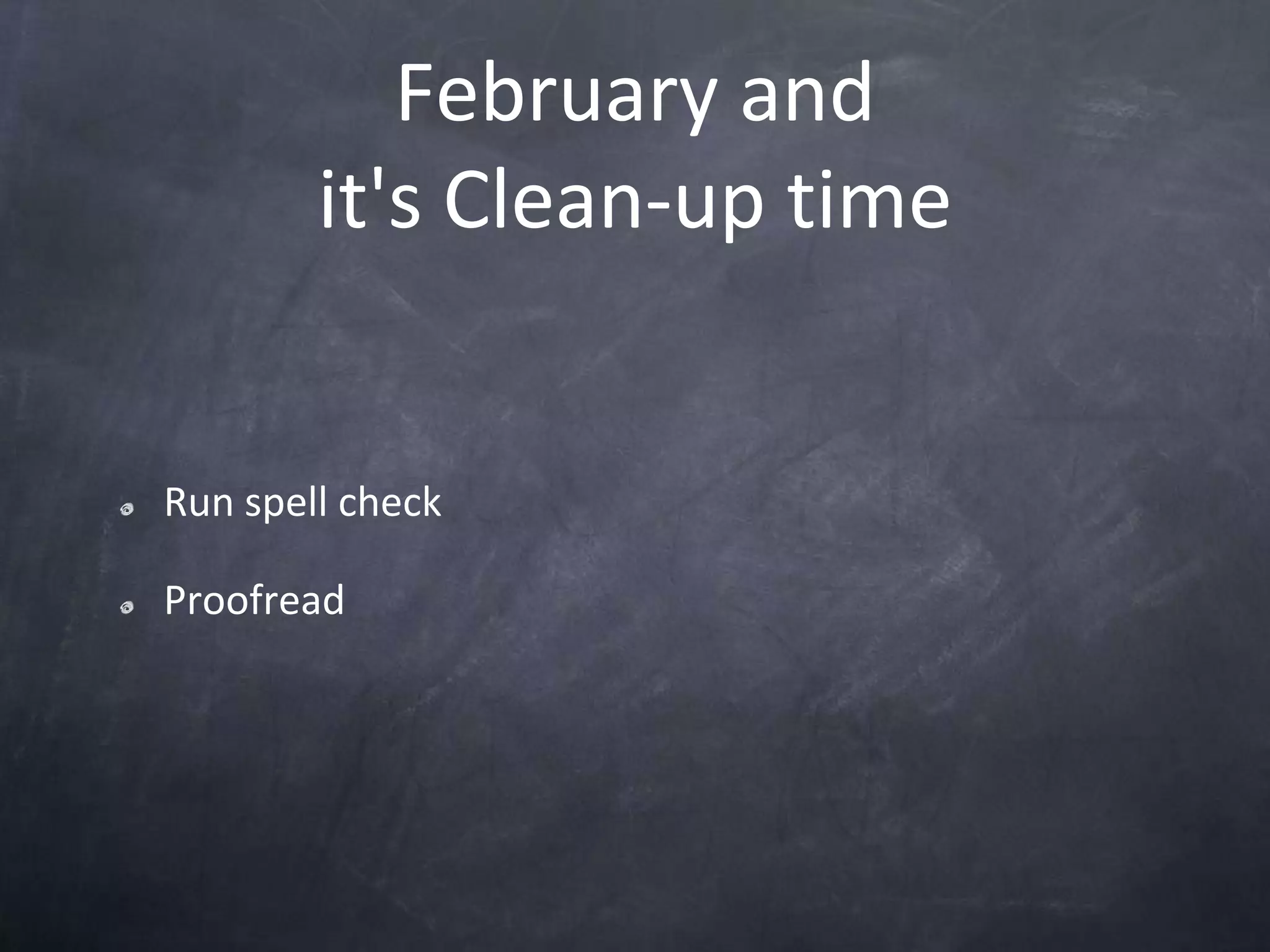 February and it's Clean-up timeRun spell checkProofread