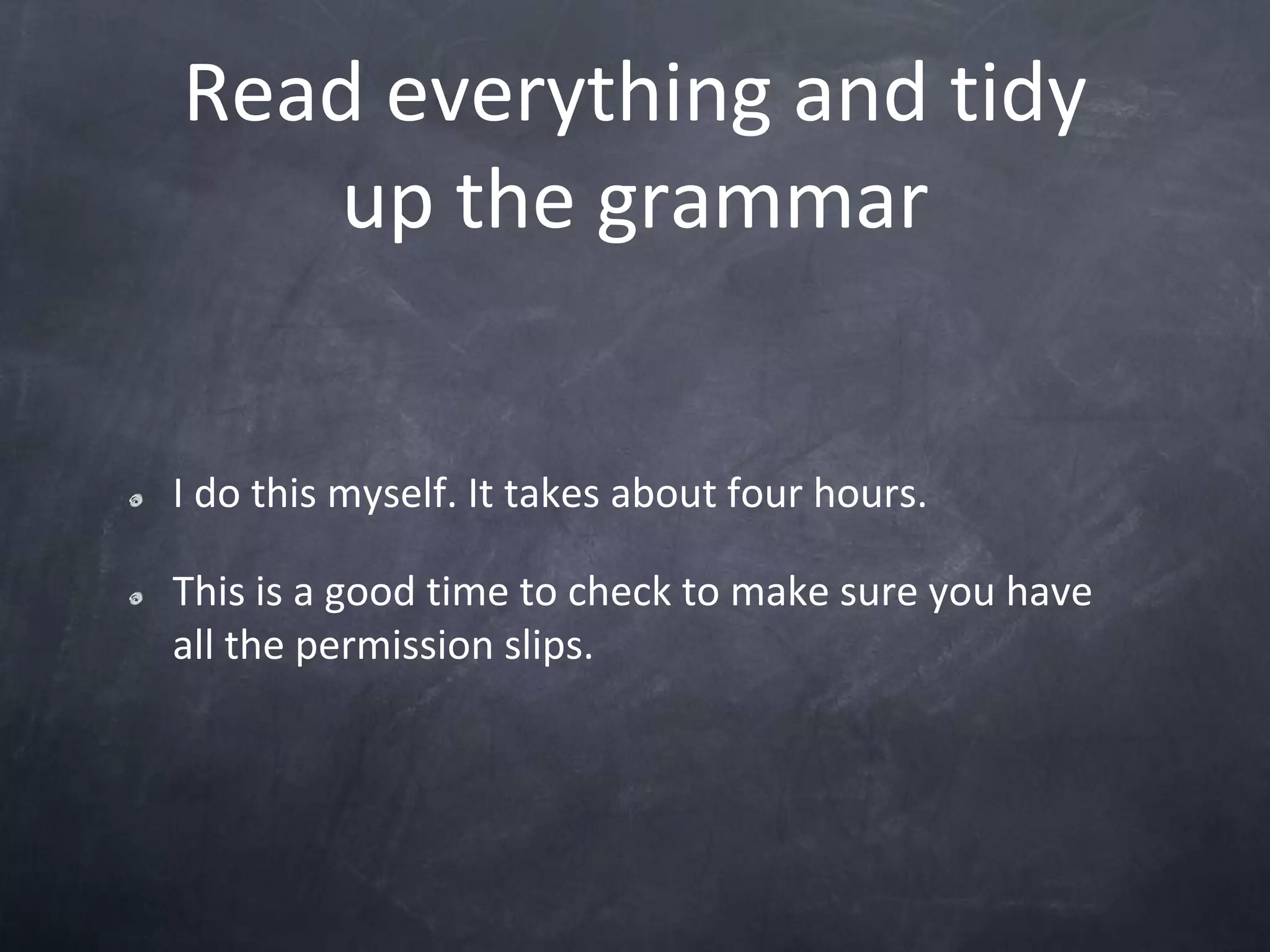 Read everything and tidy up the grammarI do this myself. It takes about four hours.This is a good time to check to make sure you have all the permission slips.