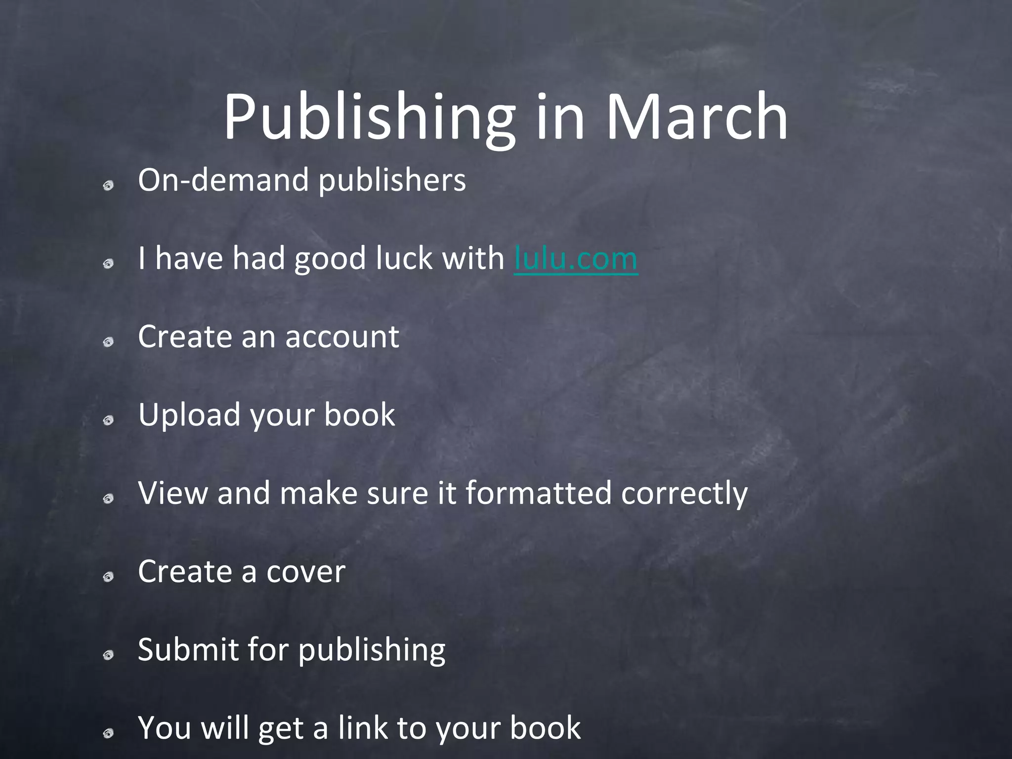 Publishing in MarchOn-demand publishersI have had good luck with lulu.comCreate an accountUpload your bookView and make sure it formatted correctlyCreate a coverSubmit for publishingYou will get a link to your book