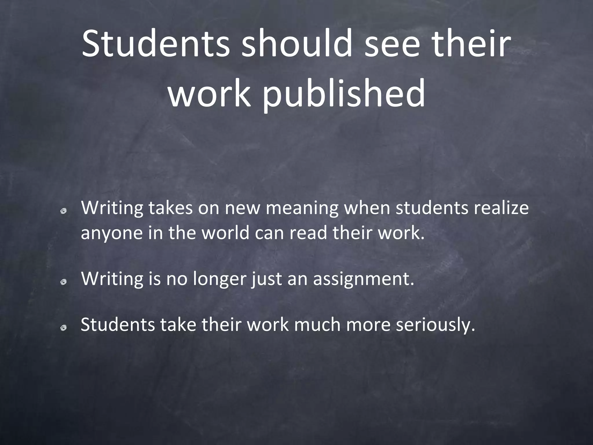 Students should see their work publishedWriting takes on new meaning when students realize anyone in the world can read their work.Writing is no longer just an assignment.Students take their work much more seriously.