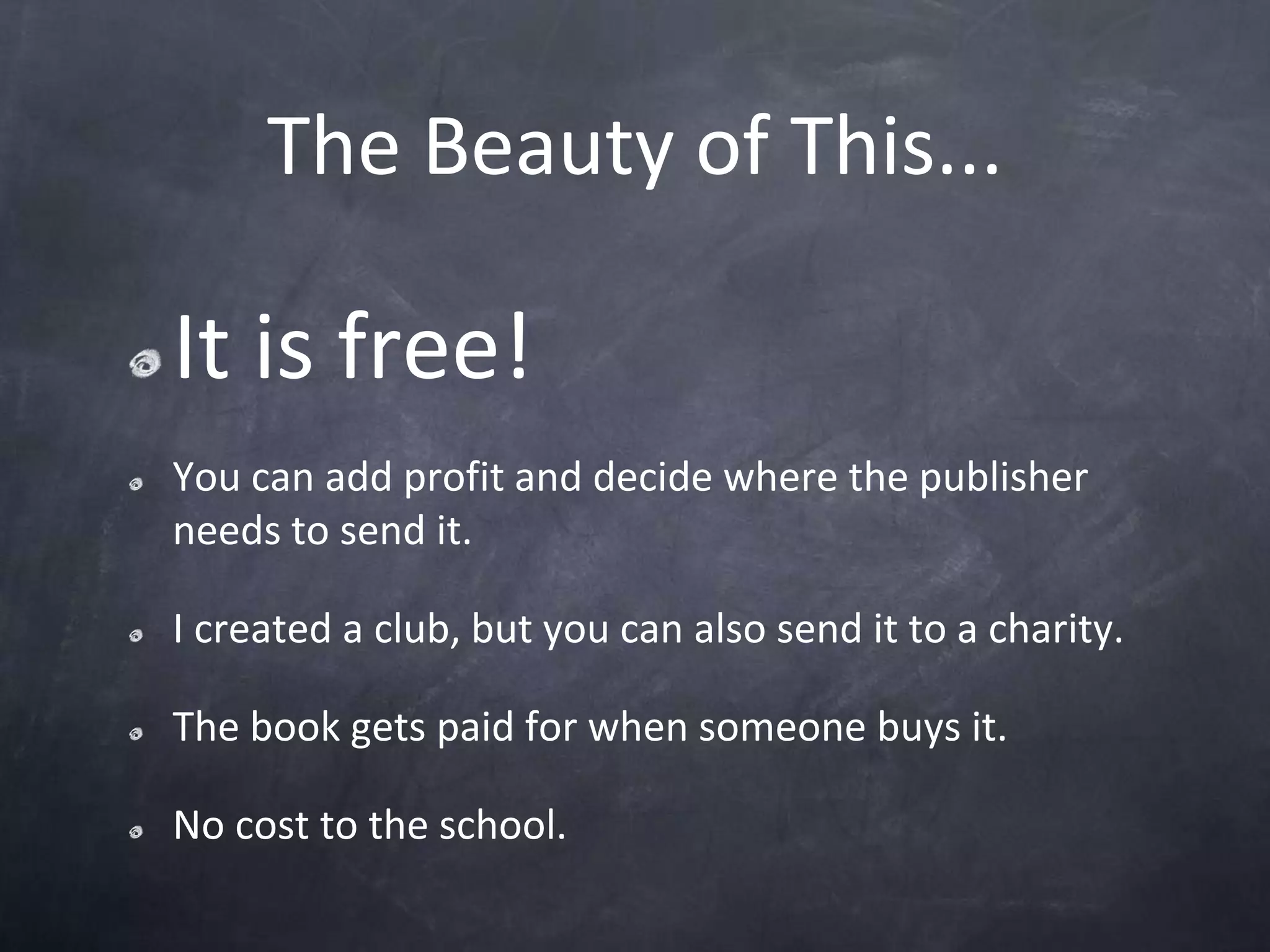 The Beauty of This...It is free!You can add profit and decide where the publisher needs to send it.I created a club, but you can also send it to a charity.The book gets paid for when someone buys it.No cost to the school.