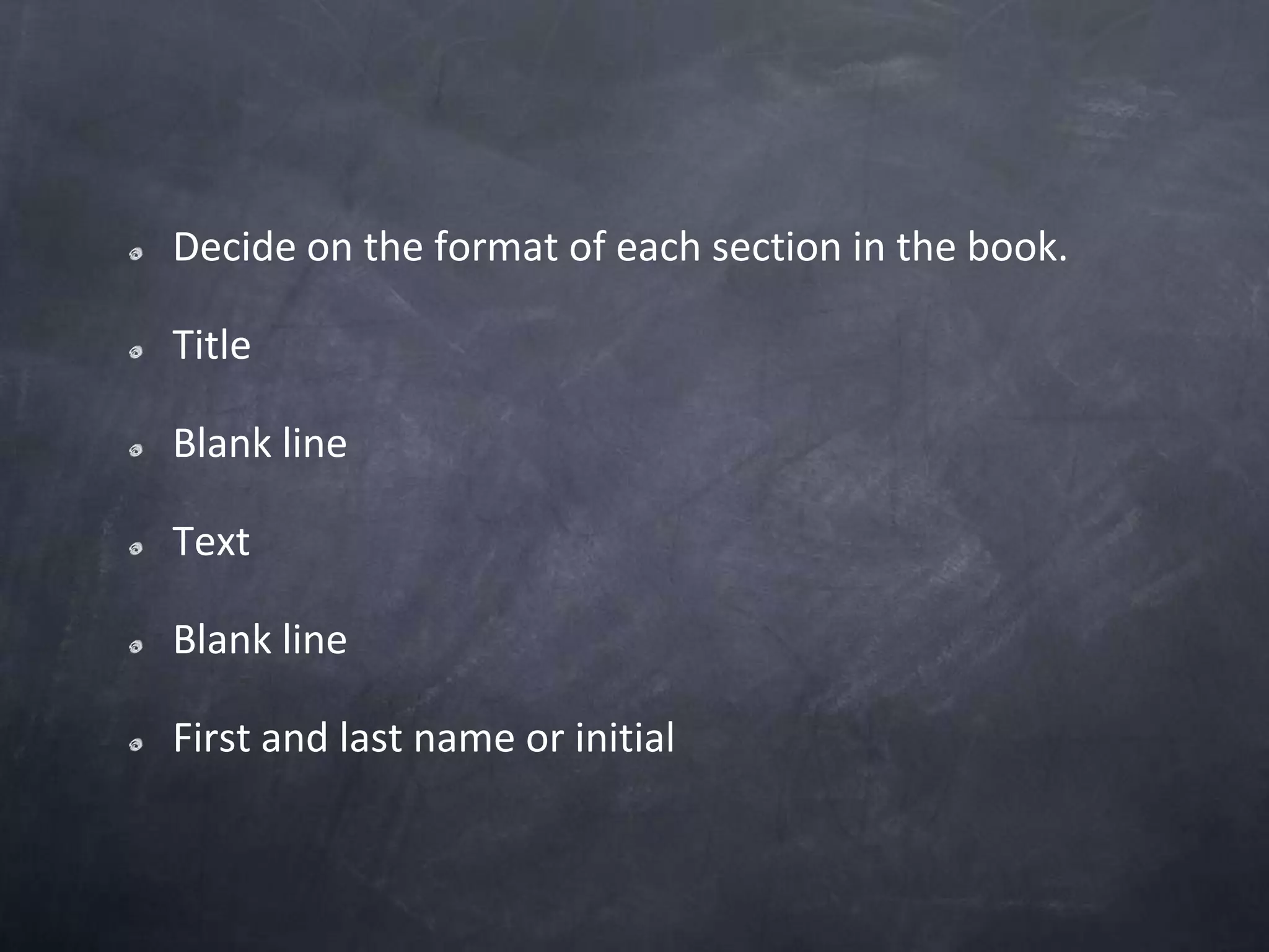 Decide on the format of each section in the book.TitleBlank lineTextBlank lineFirst and last name or initial