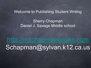 Welcome to Publishing Student WritingSherry ChapmanDaniel J. Savage Middle schoolhttp://mschapmanonline.comSchapman@sylvan.k12.ca.us 