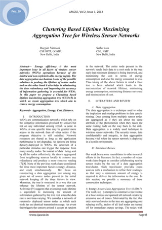 Feb. 28                                             IJASCSE, Vol 2, Issue 1, 2013




                    Clustering Based Lifetime Maximizing
                 Aggregation Tree for Wireless Sensor Networks

                         Deepali Virmani                                     Satbir Jain
                        CSE BPIT, GGSIPU                                     CSE, NSIT,
                        New Delhi, India                                     New Delhi, India



      Abstract— Energy efficiency is the most                     in the network. The entire node present in the
      important issue in all facets of wireless sensor            network sends their data to a root node in the tree
      networks (WSNs) operations because of the                   such that minimum distance is being traversed, and
      limited and non-replenish able energy supply. The           minimizing the cost in terms of energy
      data aggregation mechanism is one of the possible           consumption and also the energy consumed is less.
      solutions to prolong the lifetime of sensor nodes           Thus taking all the above factors in mind a final
      and on the other hand it also helps in eliminating          tree is been selected which leads to the
      the data redundancy and improving the accuracy              maximization of network lifetime, minimizing
      of information gathering, is essential for WSNs.            energy consumption, minimizing distance traversed
      In this paper we propose a Clustering based                 and minimization of cost.
      lifetime maximizing aggregation tree (CLMAT) in
      which we create aggregation tree which aim to                 II.      LITERATURE AND REVIEW
      reduce energy consumption.
                                                                        A. Data Aggregation
      Keywords- Aggregation, Energy, Cost, Distance.              The data aggregation is a technique used to solve
                                                                  the implosion and overlap problems in data centric
         I.     INTRODUCTION                                      routing. Data coming from multiple sensor nodes
      WSNs are communication networks which rely on               are aggregated as if they are about the same
      the collective information provided by sensors but          attribute of the phenomenon when they reach the
      not on any individual sensing report. A node in             same routing node on the way back to the sink.
      WSNs, at one specific time may be granted more              Data aggregation is a widely used technique in
      access to the network than all other nodes if the           wireless sensor networks. The security issues, data
      program objective is still satisfied. Network               confidentiality and integrity, in data aggregation
      resources are shared as long as the application             become vital when the sensor network is deployed
      performance is not degraded. As sensors are being           in a hostile environment.
      densely-deployed in WSNs, the detection of a
      particular stimulus can trigger the response from                   B. Literature Review
      many nearby nodes. So instead of data being sent
      by all the nodes collectively, the data is aggregated       Our work bears some resemblance to other research
      from neighboring sources locally to remove any              efforts in the literature. In fact, a number of recent
      redundancy and produce a more concrete reading              works have begun to consider collaborating nearby
      [7][8]. None of the previous works have considered          sensor nodes by the use of a data aggregation
      the three most important factors (energy, distance,         tree/cluster. Such tree/cluster provides event
      and cost) simultaneously.            We focus on            sources with a mechanism to refine their readings,
      constructing a data aggregation tree among any              so that only a minimum amount of energy is
      given set of source nodes present in the initial            required to deliver the information to the user. In
      network keeping all the three factors in view.              this section, we provide a summary of these
      Moreover, the tree is structured in a way that can          construction techniques.
      enhance the lifetime of the sensor network.
      Reference [9] suggests that extending node lifetime         1) Energy-Aware Data Aggregation Tree (EADAT)
      is equivalent to increasing the amount of                   The work in [1] attempts to construct a tree rooted
      information gathered by the tree root when the data         at a base station and spanned all network nodes by
      rate is not time-varying. We consider a network of          extensive use of timers. Motivated by the fact that
      randomly- deployed sensor nodes in which each               only non-leaf nodes in the tree are aggregating and
      node has an identical transmission range. An event          relaying traffic, radios of all leaf nodes are turned
      that triggers the sensors around it occurs at random        off for immediate energy savings. The nodes with

               www.ijascse.in                                                                                       Page 8
 