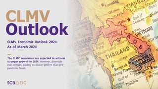 The CLMV economies are expected to witness
stronger growth in 2024. However, downside
risks remain, leading to slower growth than pre-
pandemic levels.
CLMV
Outlook
CLMV Economic Outlook 2024
As of March 2024
 