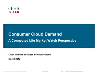 Consumer Cloud Demand
             A Connected Life Market Watch Perspective



              Cisco Internet Business Solutions Group
              March 2012




Cisco IBSG © 2012 Cisco and/or its affiliates. All rights reserved.   Cisco Public   Internet Business Solutions Group   1
 