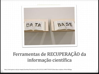 Ferramentas de RECUPERAÇÃO da
informação científica
http://static.guim.co.uk/sys-images/Guardian/Pix/pictures/2012/9/25/1348577593474/Data-Base-sculpture.-Word-008.jpg
 