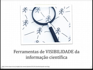 Ferramentas de VISIBILIDADE da
informação científica
http://www.onque.com.au/insights/wp-content/uploads/2013/01/facebook-graph-search.jpg
 