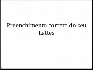 Preenchimento correto do seu
Lattes
 