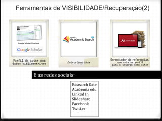 Ferramentas de VISIBILIDADE/Recuperação(2)
E as redes sociais:
Research Gate
Academia edu
Linked In
Slideshare
Facebook
Twitter
 