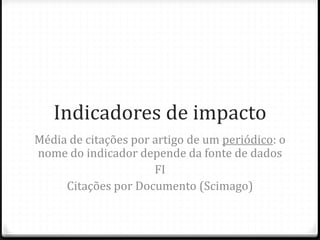 Indicadores de impacto
Média de citações por artigo de um periódico: o
nome do indicador depende da fonte de dados
FI
Citações por Documento (Scimago)
 