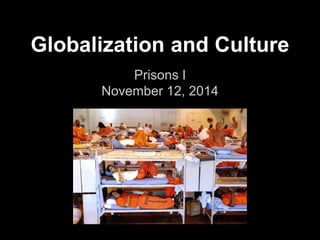 Globalization and Culture 
Prisons I 
November 12, 2014 
 