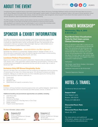 Companies A-K
Katelin Fitzgerald
Sr Business Development Manager
781-972-5458
kfitzgerald@healthtech.com
Companies L-Z
Elizabeth Lemelin
Business Development Manager
781-972-1342
elemelin@healthtech.com
For more information, please contact:
SPONSOR & EXHIBIT INFORMATION
ABOUT THE EVENT
DINNER WORKSHOP*
Complementing their exceptional series of informatics programming in Boston this spring, Cambridge Healthtech Institute and Clinical Informatics News are proud to
launch Clinical Research Informatics World.The event brings together industry leaders, innovative thinkers and decision makers in the areas of clinical operations, clinical
trial management, clinical innovation, data analysis, clinical trial informatics, data management, clinical research IT, and clinical information systems for two days of
dynamic discussions, expert-led presentations and invaluable networking.
The 2015 program, featuring a plenary keynote session and two concurrent conference tracks,
provides coverage on such topics as big data use and analytics for advancing clinical research,
data visualization and analysis trends, new technologies in use for clinical trials (including mobile
technology, wearables and social media), and cross-industry data sharing.
HOTEL & TRAVEL
CHI offers comprehensive sponsorship packages which include presentation opportunities,
exhibit space, branding and networking with specific prospects. Sponsorship allows you
to achieve your objectives before, during, and long after the event. Any sponsorship can be
customized to meet your company’s needs and budget. Signing on early will allow you to
maximize exposure to qualified decision-makers.
Podium Presentations – Available Within the Main Agenda!
Showcase your solutions to a guaranteed, targeted audience. Package includes a 15- or
30-minute podium presentation within the scientific agenda, exhibit space, on-site branding,
access to cooperative marketing efforts by CHI, and more.
Luncheon Podium Presentations
Opportunity includes a 30-minute podium presentation. Boxed lunches are delivered into the
main session room, which guarantees audience attendance and participation. A limited number
of presentations are available for sponsorship and they will sell out quickly. Sign on early to
secure your talk!
Invitation-Only VIP Dinner/Hospitality Suite
Sponsors will select their top prospects from the conference pre-registration list for an evening
of networking at the hotel or at a choice local venue. CHI will extend invitations and deliver
prospects, helping you to make the most out of this invaluable opportunity. Evening will be
customized according to sponsor’s objectives i.e.:
•	 Purely social
•	 Focus group
•	 Reception style
•	 Plated dinner with specific conversation focus
Exhibit
Exhibitors will enjoy facilitated networking opportunities with qualified delegates. Speak face-to-
face with prospective clients and showcase your latest product, service, or solution.
Additional branding and promotional opportunities are available, including:
•	 Hotel Room Keys
•	 Staircase Ads
•	 Conference Tote Bags
•	 Literature Distribution (Tote Bag Insert or Chair Drop)
•	 Badge Lanyards
•	 Program Guide Advertisement
Conference Venue and Hotel:
Seaport Hotel
One Seaport Lane
Boston, MA 02210
Phone: 617-385-4514
Discounted Room Rate:
$259 s/d
Discounted Room Rate Cutoff:
March 26, 2015
For reservations and additional
information, please visit the travel page
of ClinicalInformaticsWorld.com
Real World Data Visualization
Tools for End Users across
Clinical Development
Data visualization tools offer a profound way
to enhance our understanding of clinical trial
data. This workshop will demonstrate real
world visualizations of safety, efficacy, and
operational data that empower end users
across clinical development. We will provide
tips about the best ways to get started, share
some lessons learned, and suggest keys for a
successful implementation.
Instructors:
Ted Snyder, Lead Senior Analyst, Informatics,
Infinity Pharmaceuticals
Additional Instructors to be Announced
Wednesday, May 6, 2015
6:30-9:00 pm
#CLIN15CONNECT WITH US
*Separate Registration Required
 