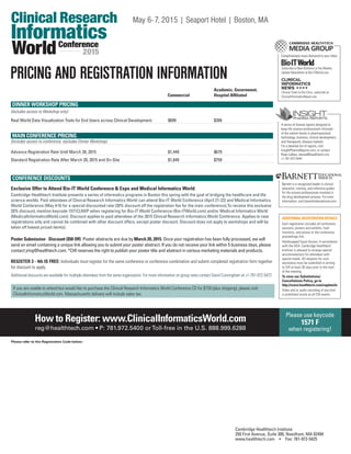 DINNER WORKSHOP PRICING
(Includes access to Workshop only)
Real World Data Visualization Tools for End Users across Clinical Development 	 $699	 $399
MAIN CONFERENCE PRICING
(Includes access to conference, excludes Dinner Workshop)
Advance Registration Rate Until March 20, 2015	 $1,449	 $679
Standard Registration Rate After March 20, 2015 and On-Site	 $1,649	 $759
CONFERENCE DISCOUNTS
Exclusive Offer to Attend Bio-IT World Conference & Expo and Medical Informatics World
Cambridge Healthtech Institute presents a series of informatics programs in Boston this spring with the goal of bridging the healthcare and life
science worlds. Paid attendees of Clinical Research Informatics World can attend Bio-IT World Conference (April 21-23) and Medical Informatics
World Conference (May 4-5) for a special discounted rate (20% discount off the registration fee for the main conference).To receive this exclusive
20% discount, mention keycode 1571CLNXP when registering for Bio-IT World Conference (Bio-ITWorld.com) and/or Medical Informatics World
(MedicalInformaticsWorld.com). Discount applies to paid attendees of the 2015 Clinical Research Informatics World Conference. Applies to new
registrations only and cannot be combined with other discount offers, except poster discount. Discount does not apply to workshops and will be
taken off lowest priced item(s).
Poster Submission - Discount ($50 Off): Poster abstracts are due by March 20, 2015. Once your registration has been fully processed, we will
send an email containing a unique link allowing you to submit your poster abstract. If you do not receive your link within 5 business days, please
contact jring@healthtech.com. *CHI reserves the right to publish your poster title and abstract in various marketing materials and products.
REGISTER 3 ­- 4th IS FREE: Individuals must register for the same conference or conference combination and submit completed registration form together
for discount to apply.
Additional discounts are available for multiple attendees from the same organization. For more information on group rates contact David Cunningham at +1-781-972-5472
If you are unable to attend but would like to purchase the Clinical Research Informatics World Conference CD for $750 (plus shipping), please visit
ClinicalInformaticsWorld.com. Massachusetts delivery will include sales tax.
Please refer to the Registration Code below:
Cambridge Healthtech Institute
250 First Avenue, Suite 300, Needham, MA 02494
www.healthtech.com • Fax: 781-972-5425
How to Register: www.ClinicalInformaticsWorld.com
reg@healthtech.com • P: 781.972.5400 orToll-free in the U.S. 888.999.6288
Please use keycode
1571 F
when registering!
ADDITIONAL REGISTRATION DETAILS
Each registration includes all conference
sessions, posters and exhibits, food
functions, and access to the conference
proceedings link.
Handicapped Equal Access: In accordance
with the ADA, Cambridge Healthtech
Institute is pleased to arrange special
accommodations for attendees with
special needs. All requests for such
assistance must be submitted in writing
to CHI at least 30 days prior to the start
of the meeting.
To view our Substitutions/
Cancellations Policy, go to
http://www.healthtech.com/regdetails
Video and or audio recording of any kind
is prohibited onsite at all CHI events.
Complimentary news delivered to your inbox
Subscribe to New Bulletins or the Weekly
Update Newsletter at Bio-ITWorld.com
Clinical Trials to the Clinic, subscribe at
ClinicalInformaticsNews.com
A series of diverse reports designed to
keep life science professionals informed
of the salient trends in pharmaceutical
technology, business, clinical development,
and therapeutic disease markets.
For a detailed list of reports, visit
InsightPharmaReports.com, or contact
Rose LaRaia, rlaraia@healthtech.com,
+1-781-972-5444.
Barnett is a recognized leader in clinical
education, training, and reference guides
for life science professionals involved in
the drug development process. For more
information, visit barnettinternational.com.
World 2015
Conference
Clinical Research
Informatics
PRICING AND REGISTRATION INFORMATION
Academic, Government,
Hospital AffiliatedCommercial
May 6-7, 2015 | Seaport Hotel | Boston, MA
 