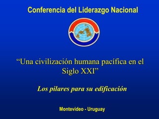 Conferencia del Liderazgo Nacional
“Una civilización humana pacífica en el
Siglo XXI”
Los pilares para su edificación
Montevideo - Uruguay
 