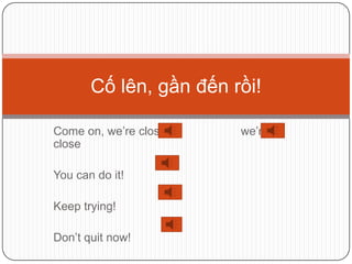 Cố lên, gần đến rồi!

Come on, we’re close    we’re
close

You can do it!

Keep trying!

Don’t quit now!
 