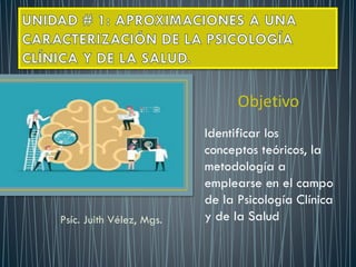 Psíc. Juith Vélez, Mgs.
Objetivo
Identificar los
conceptos teóricos, la
metodología a
emplearse en el campo
de la Psicología Clínica
y de la Salud
 