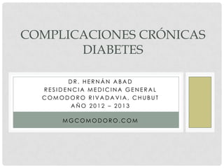 COMPLICACIONES CRÓNICAS
       DIABETES

        DR. HERNÁN ABAD
  RESIDENCIA MEDICINA GENERAL
  COMODORO RIVADAVIA, CHUBUT
         AÑO 2012 – 2013

      MGCOMODORO.COM
 