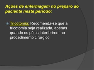 Ações de enfermagem no preparo ao
paciente neste período:


Tricotomia: Recomenda-se que a
tricotomia seja realizada, apenas
quando os pêlos interferirem no
procedimento cirúrgico

 
