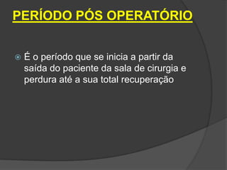 PERÍODO PÓS OPERATÓRIO


É o período que se inicia a partir da
saída do paciente da sala de cirurgia e
perdura até a sua total recuperação

 