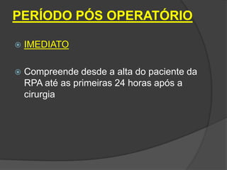 PERÍODO PÓS OPERATÓRIO


IMEDIATO



Compreende desde a alta do paciente da
RPA até as primeiras 24 horas após a
cirurgia

 