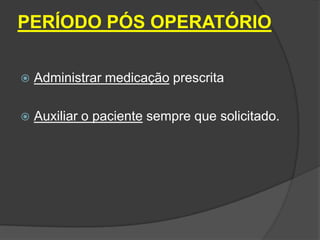 PERÍODO PÓS OPERATÓRIO


Administrar medicação prescrita



Auxiliar o paciente sempre que solicitado.

 