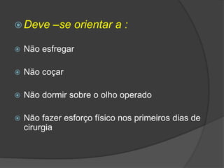  Deve

–se orientar a :



Não esfregar



Não coçar



Não dormir sobre o olho operado



Não fazer esforço físico nos primeiros dias de
cirurgia

 